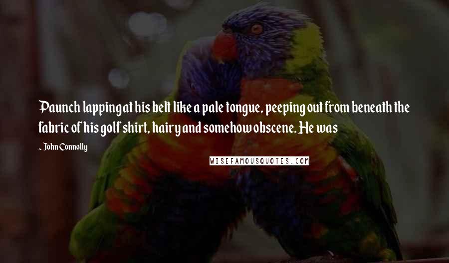 John Connolly Quotes: Paunch lapping at his belt like a pale tongue, peeping out from beneath the fabric of his golf shirt, hairy and somehow obscene. He was