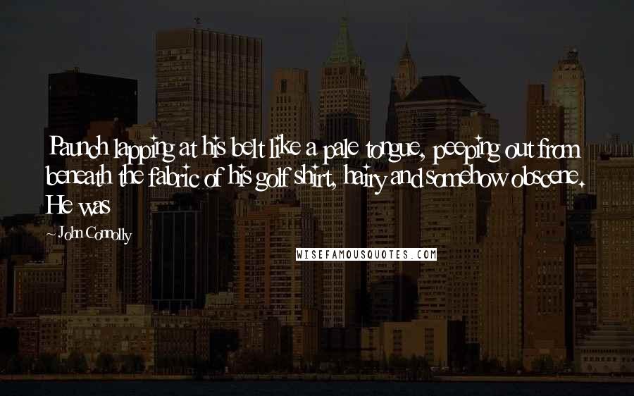 John Connolly Quotes: Paunch lapping at his belt like a pale tongue, peeping out from beneath the fabric of his golf shirt, hairy and somehow obscene. He was