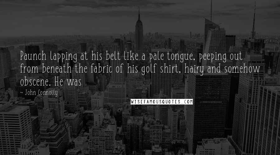 John Connolly Quotes: Paunch lapping at his belt like a pale tongue, peeping out from beneath the fabric of his golf shirt, hairy and somehow obscene. He was