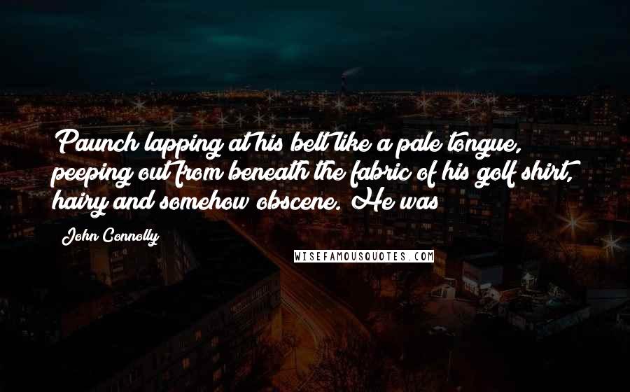 John Connolly Quotes: Paunch lapping at his belt like a pale tongue, peeping out from beneath the fabric of his golf shirt, hairy and somehow obscene. He was