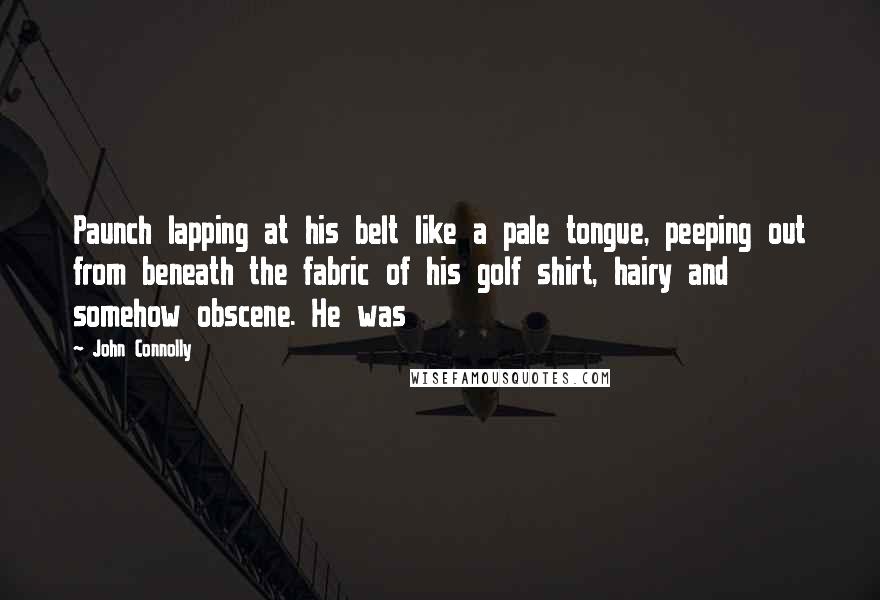 John Connolly Quotes: Paunch lapping at his belt like a pale tongue, peeping out from beneath the fabric of his golf shirt, hairy and somehow obscene. He was