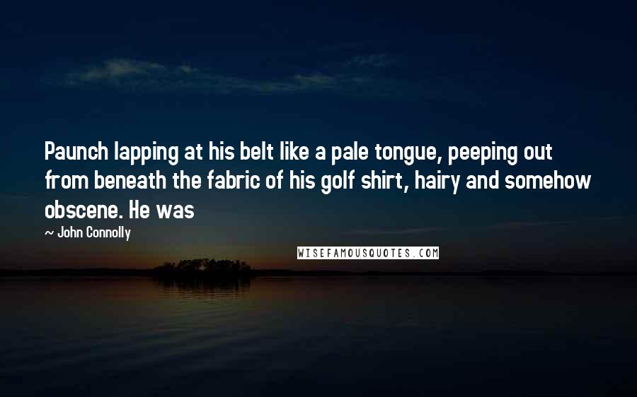 John Connolly Quotes: Paunch lapping at his belt like a pale tongue, peeping out from beneath the fabric of his golf shirt, hairy and somehow obscene. He was