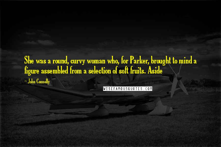 John Connolly Quotes: She was a round, curvy woman who, for Parker, brought to mind a figure assembled from a selection of soft fruits. Aside