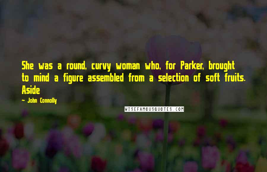 John Connolly Quotes: She was a round, curvy woman who, for Parker, brought to mind a figure assembled from a selection of soft fruits. Aside