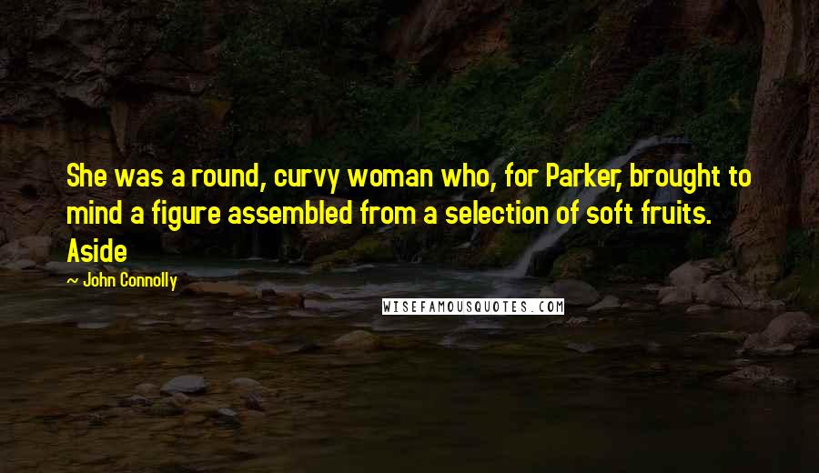 John Connolly Quotes: She was a round, curvy woman who, for Parker, brought to mind a figure assembled from a selection of soft fruits. Aside