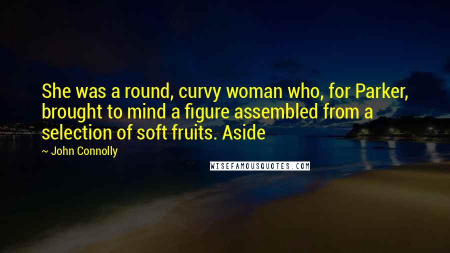 John Connolly Quotes: She was a round, curvy woman who, for Parker, brought to mind a figure assembled from a selection of soft fruits. Aside