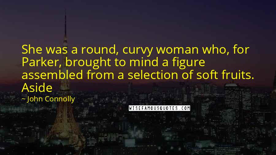 John Connolly Quotes: She was a round, curvy woman who, for Parker, brought to mind a figure assembled from a selection of soft fruits. Aside