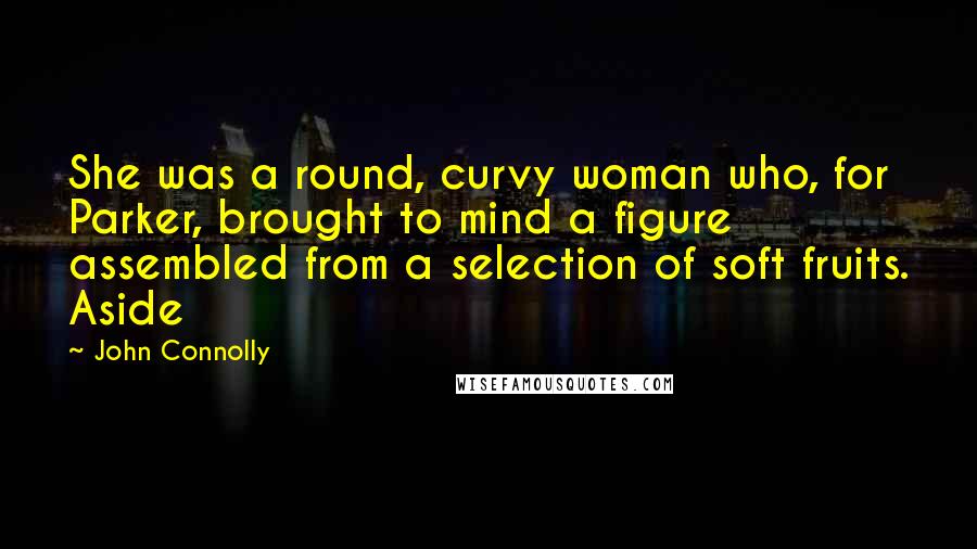 John Connolly Quotes: She was a round, curvy woman who, for Parker, brought to mind a figure assembled from a selection of soft fruits. Aside