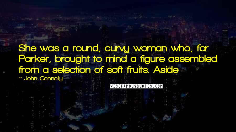 John Connolly Quotes: She was a round, curvy woman who, for Parker, brought to mind a figure assembled from a selection of soft fruits. Aside