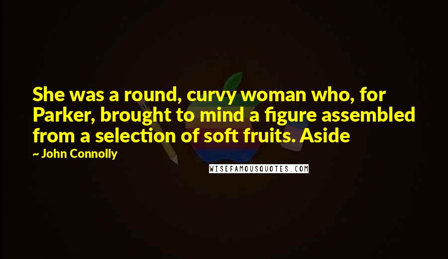 John Connolly Quotes: She was a round, curvy woman who, for Parker, brought to mind a figure assembled from a selection of soft fruits. Aside