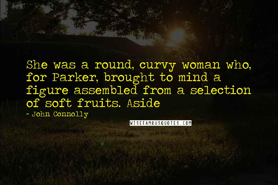 John Connolly Quotes: She was a round, curvy woman who, for Parker, brought to mind a figure assembled from a selection of soft fruits. Aside