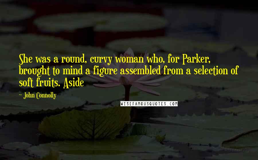 John Connolly Quotes: She was a round, curvy woman who, for Parker, brought to mind a figure assembled from a selection of soft fruits. Aside