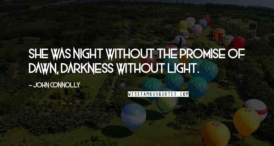 John Connolly Quotes: She was night without the promise of dawn, darkness without light.