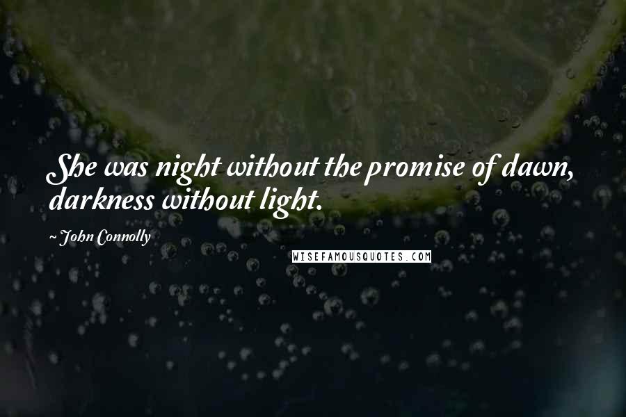 John Connolly Quotes: She was night without the promise of dawn, darkness without light.