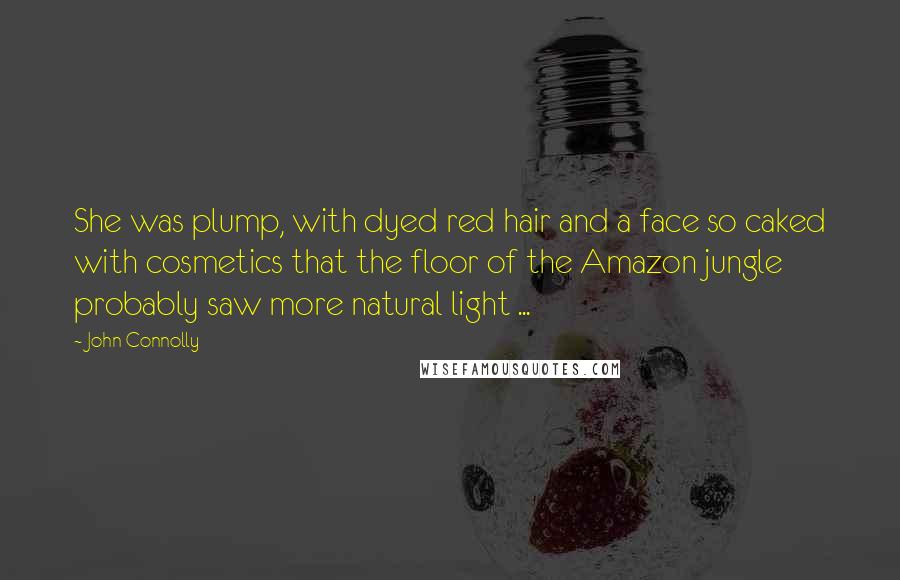 John Connolly Quotes: She was plump, with dyed red hair and a face so caked with cosmetics that the floor of the Amazon jungle probably saw more natural light ...