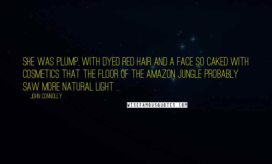 John Connolly Quotes: She was plump, with dyed red hair and a face so caked with cosmetics that the floor of the Amazon jungle probably saw more natural light ...