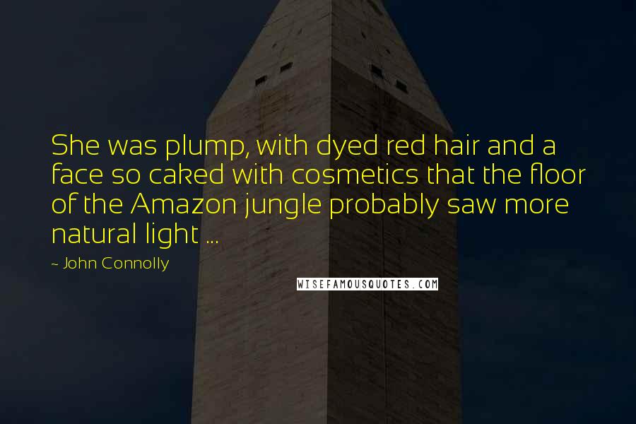 John Connolly Quotes: She was plump, with dyed red hair and a face so caked with cosmetics that the floor of the Amazon jungle probably saw more natural light ...