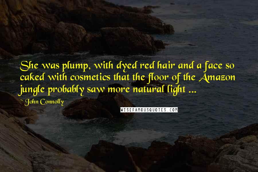 John Connolly Quotes: She was plump, with dyed red hair and a face so caked with cosmetics that the floor of the Amazon jungle probably saw more natural light ...