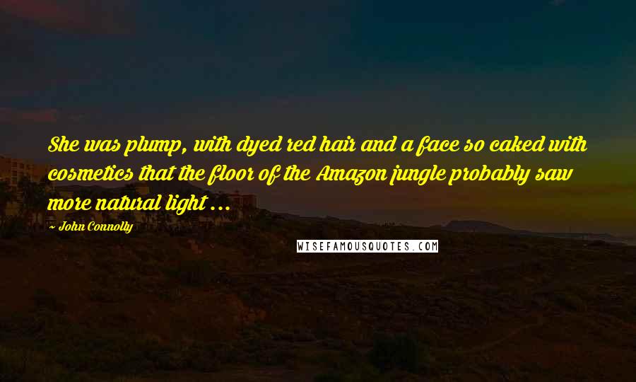 John Connolly Quotes: She was plump, with dyed red hair and a face so caked with cosmetics that the floor of the Amazon jungle probably saw more natural light ...