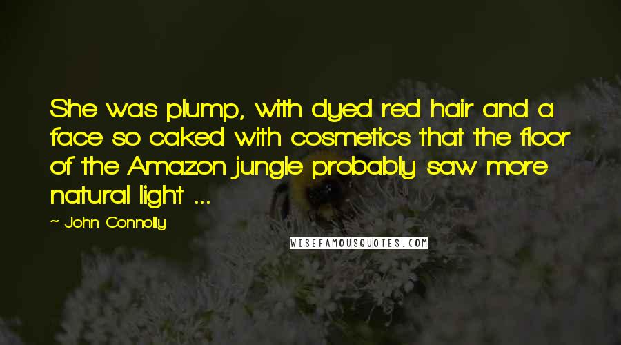 John Connolly Quotes: She was plump, with dyed red hair and a face so caked with cosmetics that the floor of the Amazon jungle probably saw more natural light ...