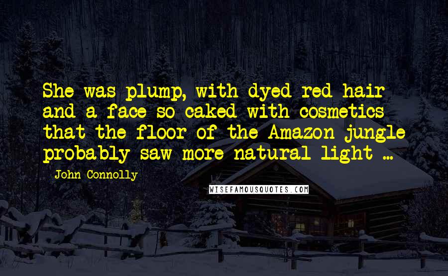 John Connolly Quotes: She was plump, with dyed red hair and a face so caked with cosmetics that the floor of the Amazon jungle probably saw more natural light ...