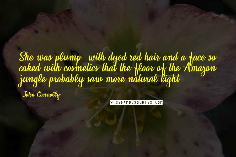 John Connolly Quotes: She was plump, with dyed red hair and a face so caked with cosmetics that the floor of the Amazon jungle probably saw more natural light ...