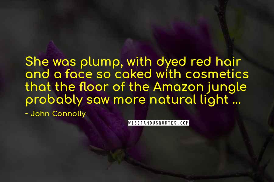 John Connolly Quotes: She was plump, with dyed red hair and a face so caked with cosmetics that the floor of the Amazon jungle probably saw more natural light ...