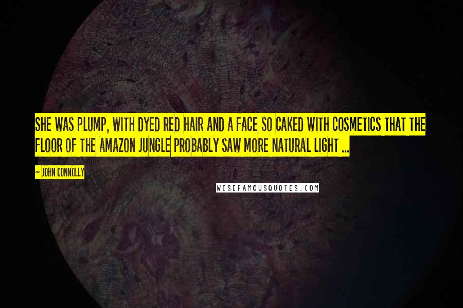 John Connolly Quotes: She was plump, with dyed red hair and a face so caked with cosmetics that the floor of the Amazon jungle probably saw more natural light ...