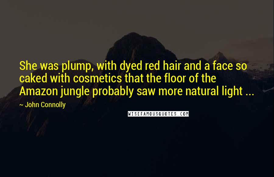 John Connolly Quotes: She was plump, with dyed red hair and a face so caked with cosmetics that the floor of the Amazon jungle probably saw more natural light ...