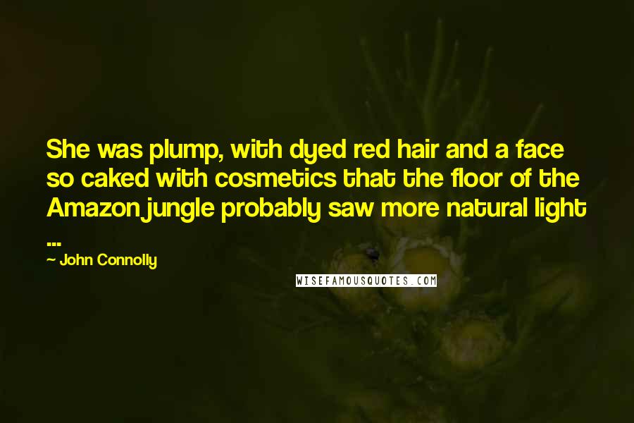 John Connolly Quotes: She was plump, with dyed red hair and a face so caked with cosmetics that the floor of the Amazon jungle probably saw more natural light ...