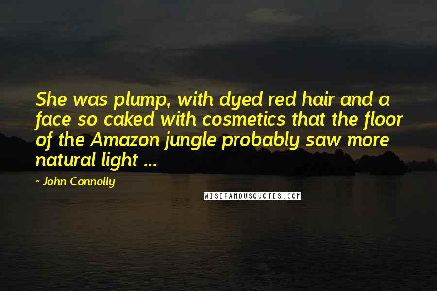 John Connolly Quotes: She was plump, with dyed red hair and a face so caked with cosmetics that the floor of the Amazon jungle probably saw more natural light ...