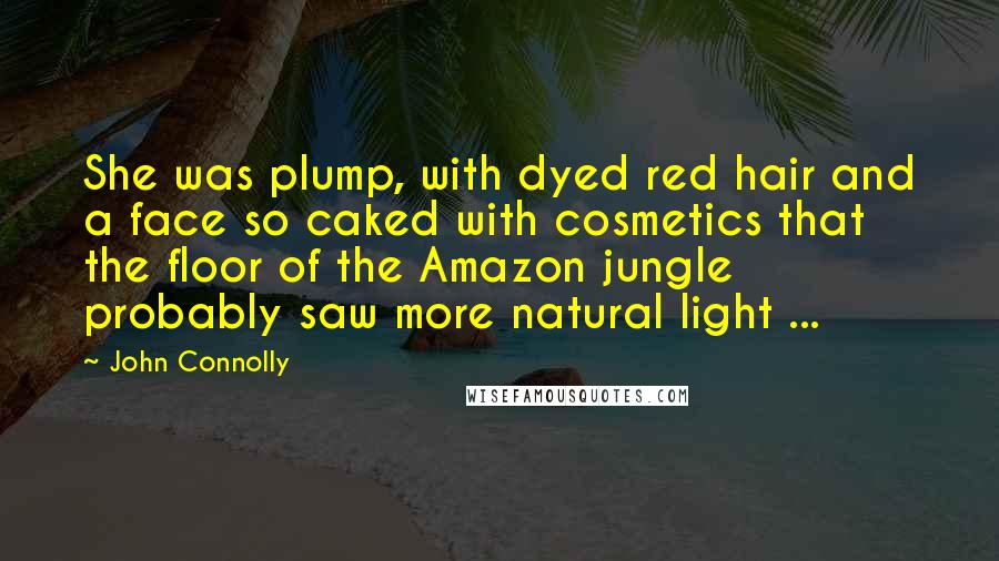 John Connolly Quotes: She was plump, with dyed red hair and a face so caked with cosmetics that the floor of the Amazon jungle probably saw more natural light ...