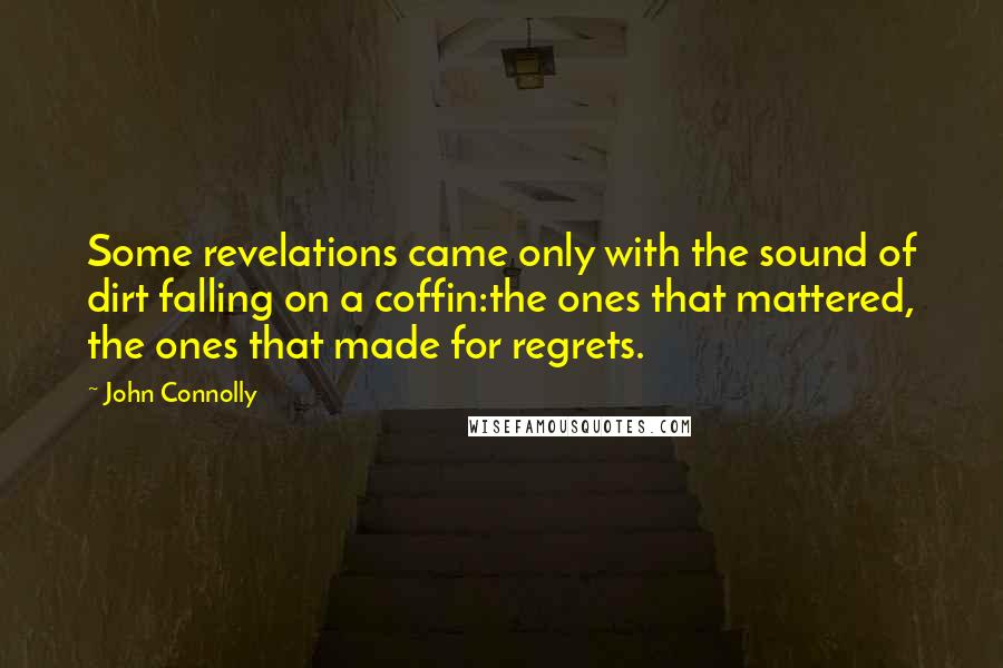 John Connolly Quotes: Some revelations came only with the sound of dirt falling on a coffin:the ones that mattered, the ones that made for regrets.