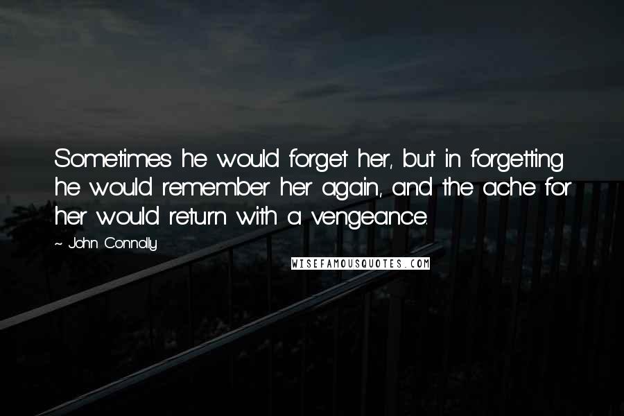 John Connolly Quotes: Sometimes he would forget her, but in forgetting he would remember her again, and the ache for her would return with a vengeance.