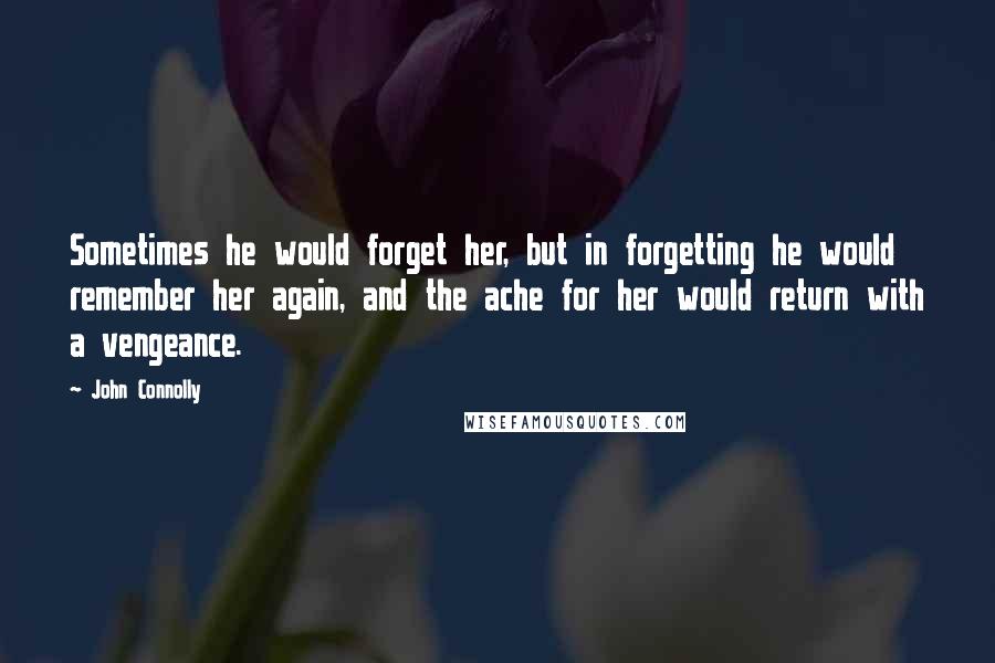 John Connolly Quotes: Sometimes he would forget her, but in forgetting he would remember her again, and the ache for her would return with a vengeance.