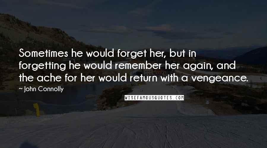 John Connolly Quotes: Sometimes he would forget her, but in forgetting he would remember her again, and the ache for her would return with a vengeance.