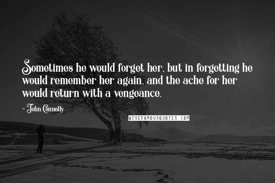 John Connolly Quotes: Sometimes he would forget her, but in forgetting he would remember her again, and the ache for her would return with a vengeance.