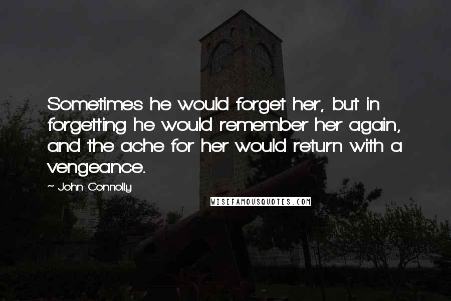 John Connolly Quotes: Sometimes he would forget her, but in forgetting he would remember her again, and the ache for her would return with a vengeance.