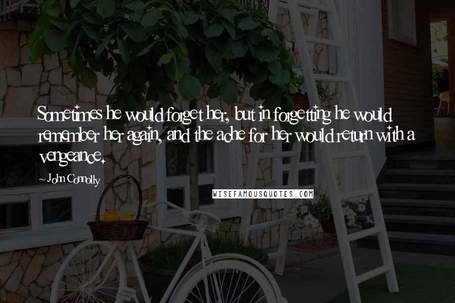John Connolly Quotes: Sometimes he would forget her, but in forgetting he would remember her again, and the ache for her would return with a vengeance.