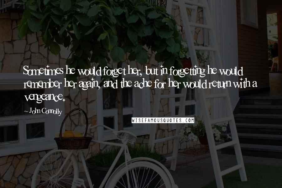 John Connolly Quotes: Sometimes he would forget her, but in forgetting he would remember her again, and the ache for her would return with a vengeance.