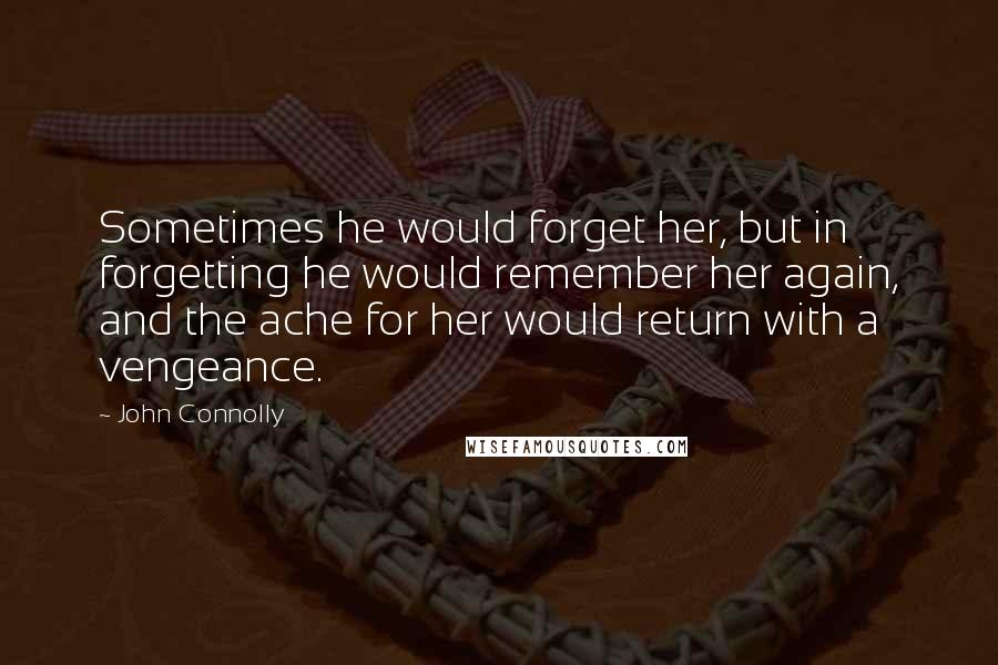 John Connolly Quotes: Sometimes he would forget her, but in forgetting he would remember her again, and the ache for her would return with a vengeance.