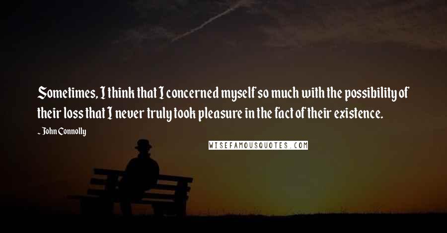 John Connolly Quotes: Sometimes, I think that I concerned myself so much with the possibility of their loss that I never truly took pleasure in the fact of their existence.