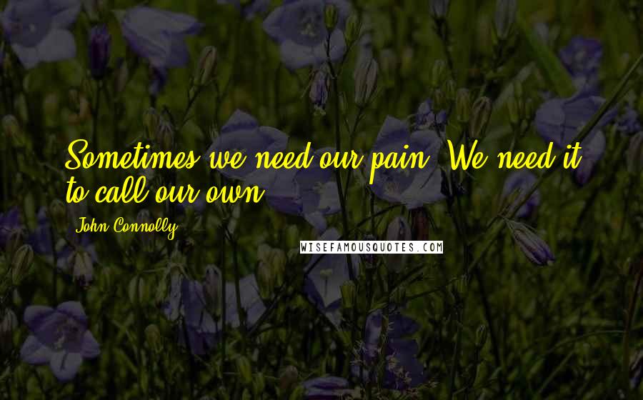 John Connolly Quotes: Sometimes we need our pain. We need it to call our own.