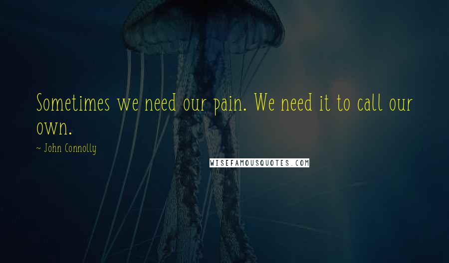 John Connolly Quotes: Sometimes we need our pain. We need it to call our own.