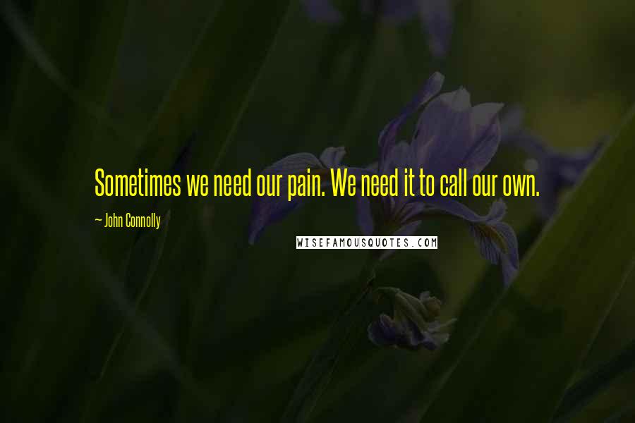 John Connolly Quotes: Sometimes we need our pain. We need it to call our own.