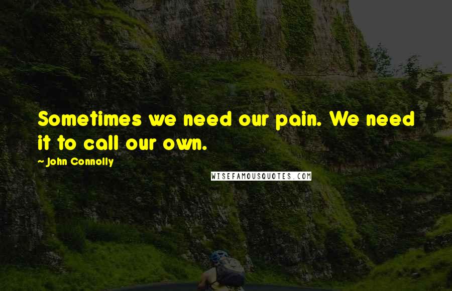 John Connolly Quotes: Sometimes we need our pain. We need it to call our own.
