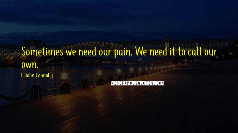 John Connolly Quotes: Sometimes we need our pain. We need it to call our own.