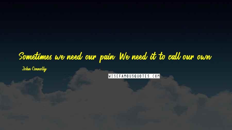 John Connolly Quotes: Sometimes we need our pain. We need it to call our own.