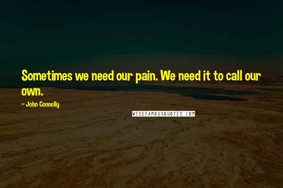 John Connolly Quotes: Sometimes we need our pain. We need it to call our own.