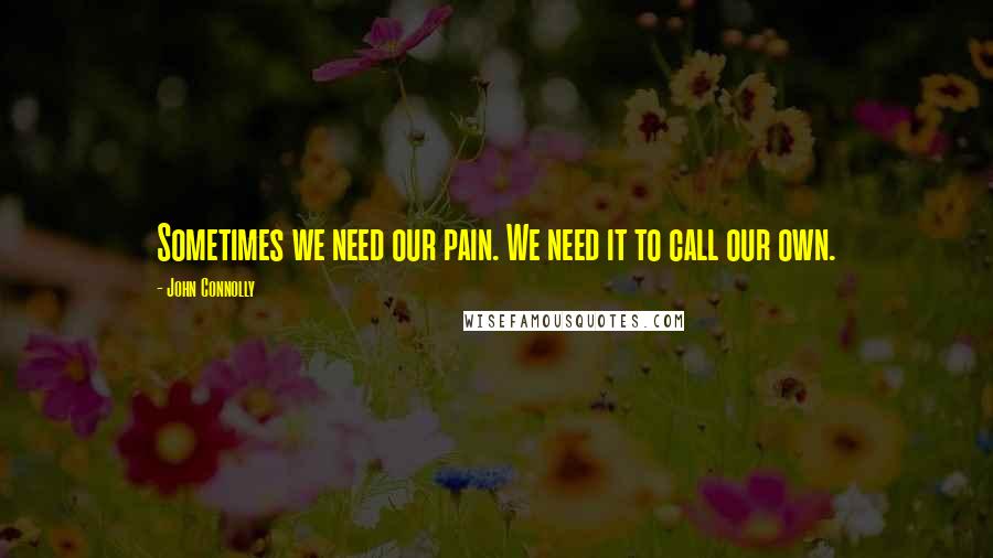 John Connolly Quotes: Sometimes we need our pain. We need it to call our own.